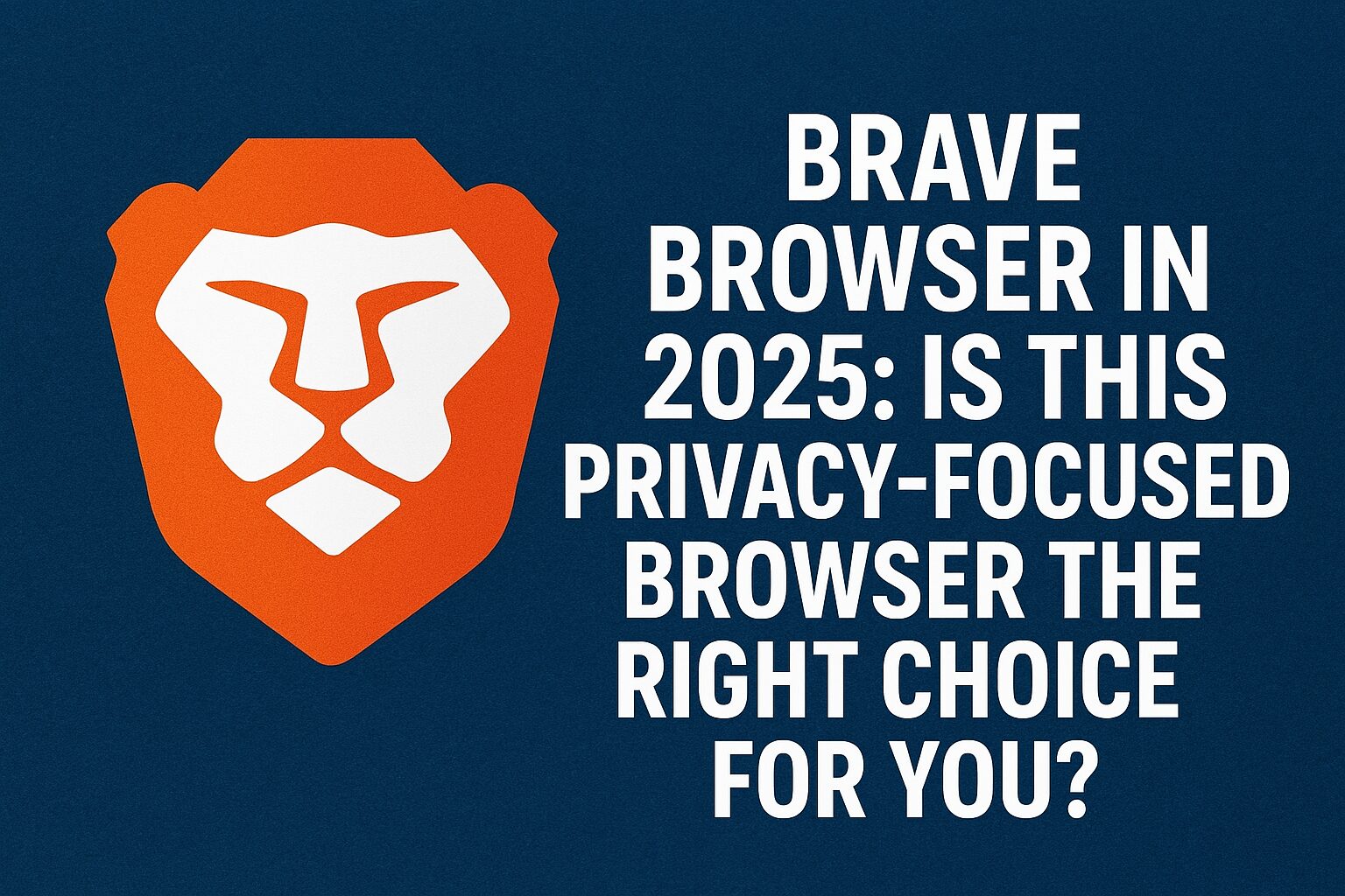 Brave Browser in 2025: Is This Privacy-Focused Browser the Right Choice For You?